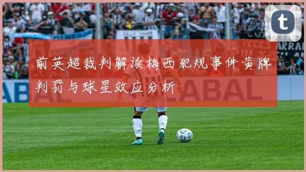 前英超裁判解读梅西犯规事件黄牌判罚与球星效应分析
