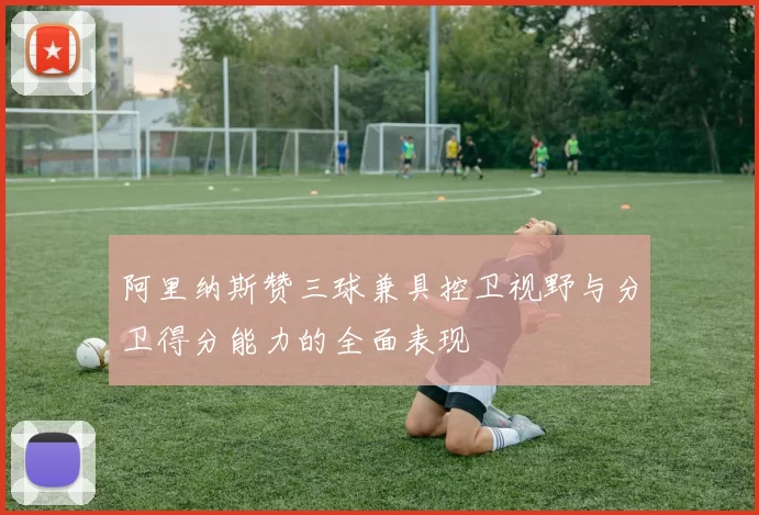 阿里纳斯赞三球兼具控卫视野与分卫得分能力的全面表现