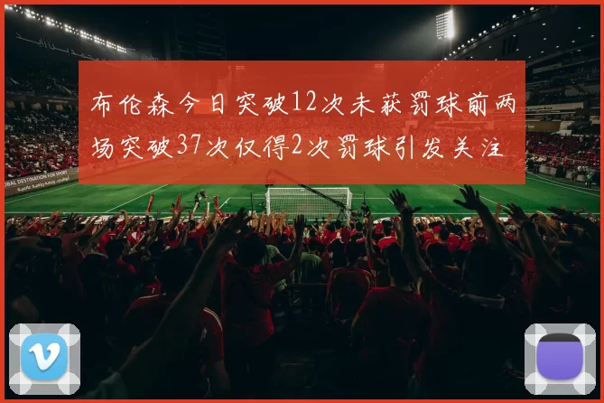布伦森今日突破12次未获罚球前两场突破37次仅得2次罚球引发关注