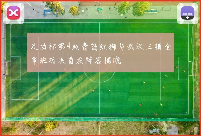 足协杯第4轮青岛红狮与武汉三镇全华班对决首发阵容揭晓