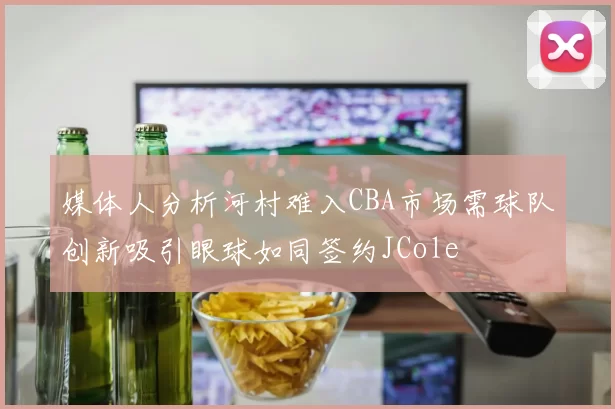 媒体人分析河村难入CBA市场需球队创新吸引眼球如同签约JCole