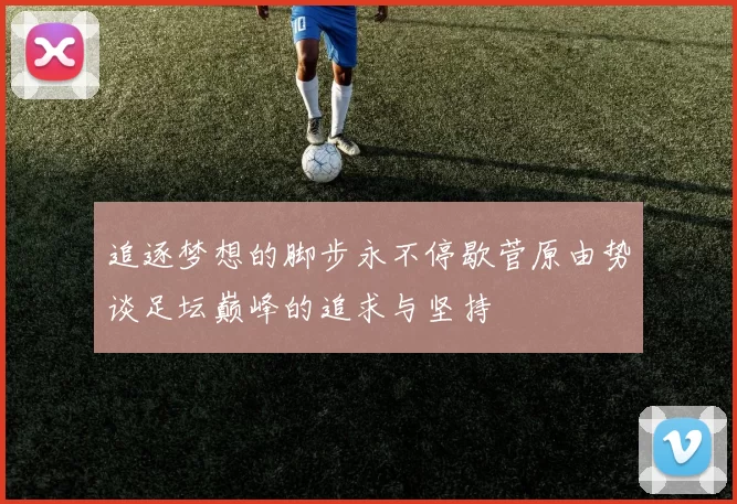追逐梦想的脚步永不停歇菅原由势谈足坛巅峰的追求与坚持