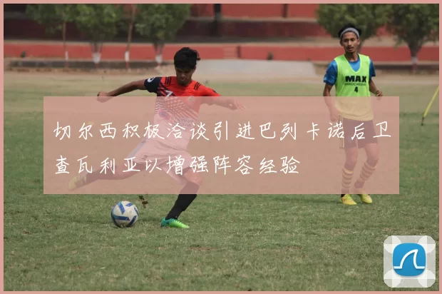 切尔西积极洽谈引进巴列卡诺后卫查瓦利亚以增强阵容经验